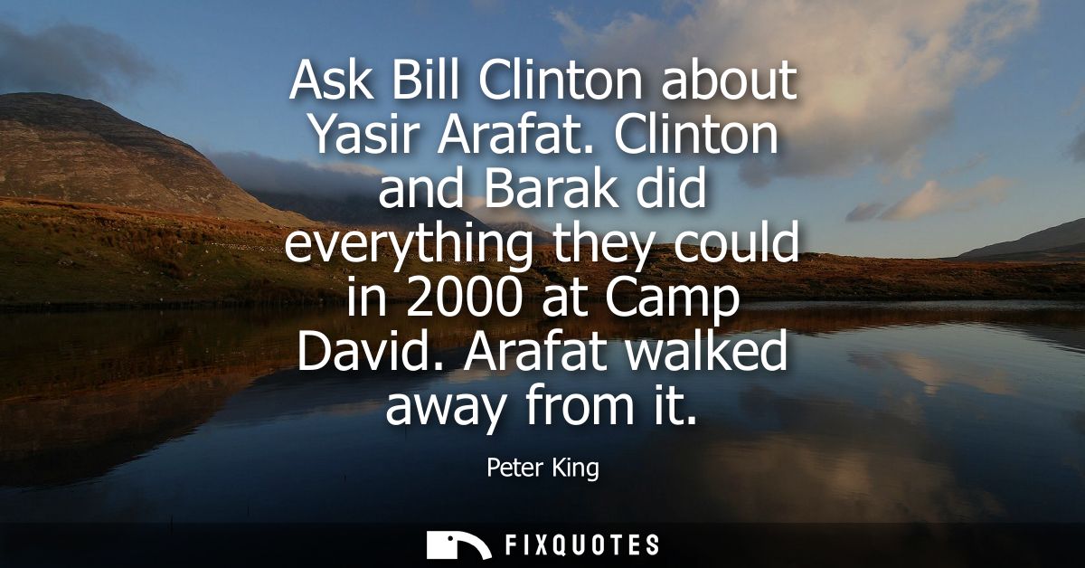 Ask Bill Clinton about Yasir Arafat. Clinton and Barak did everything they could in 2000 at Camp David. Arafat walked aw