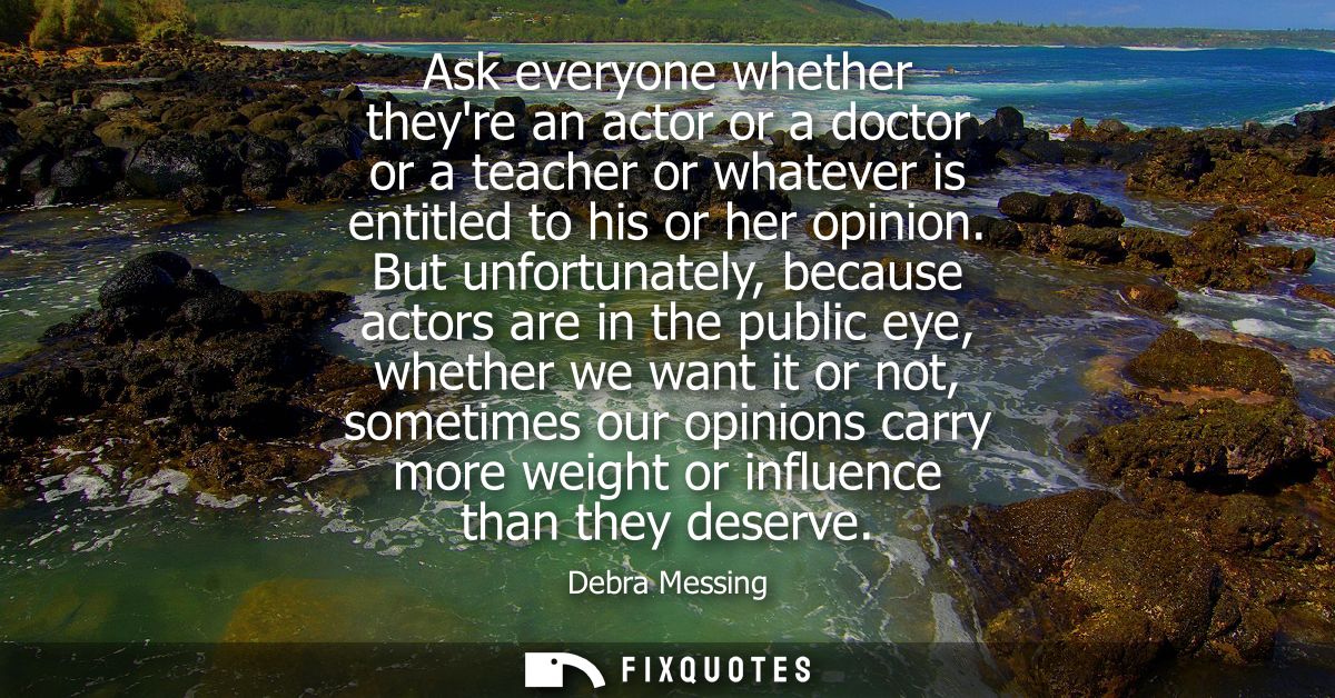 Ask everyone whether theyre an actor or a doctor or a teacher or whatever is entitled to his or her opinion.