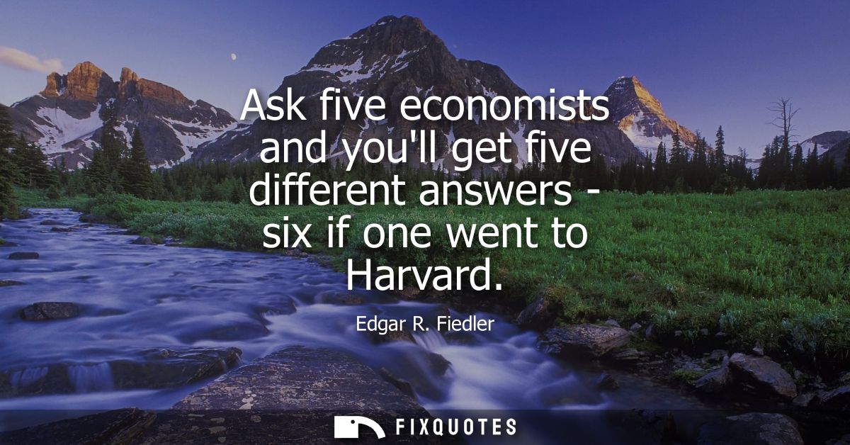 Ask five economists and youll get five different answers - six if one went to Harvard