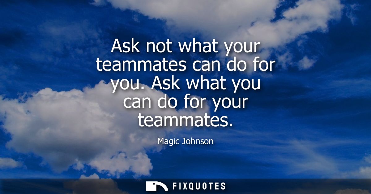 Ask not what your teammates can do for you. Ask what you can do for your teammates