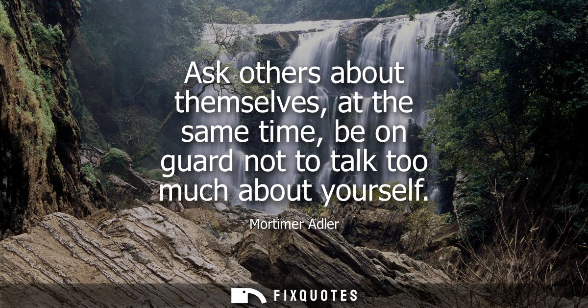 Ask others about themselves, at the same time, be on guard not to talk too much about yourself