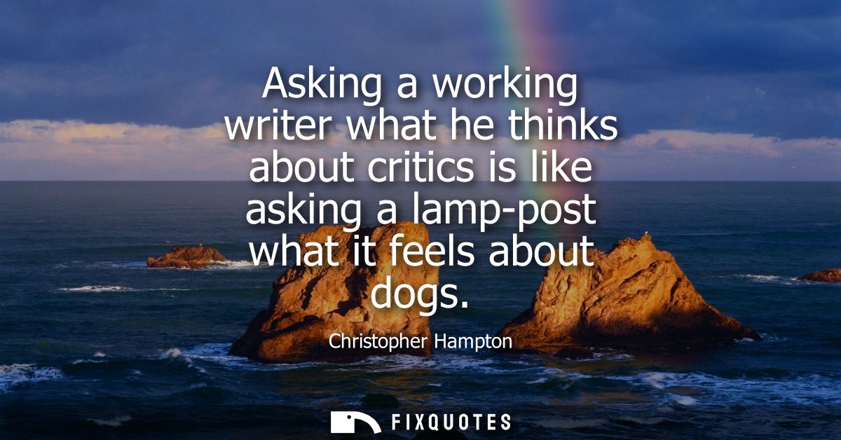 Asking a working writer what he thinks about critics is like asking a lamp-post what it feels about dogs