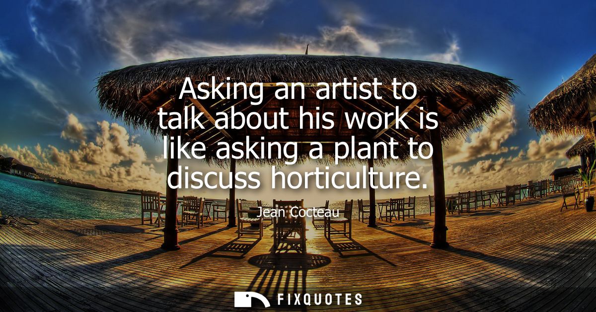 Asking an artist to talk about his work is like asking a plant to discuss horticulture