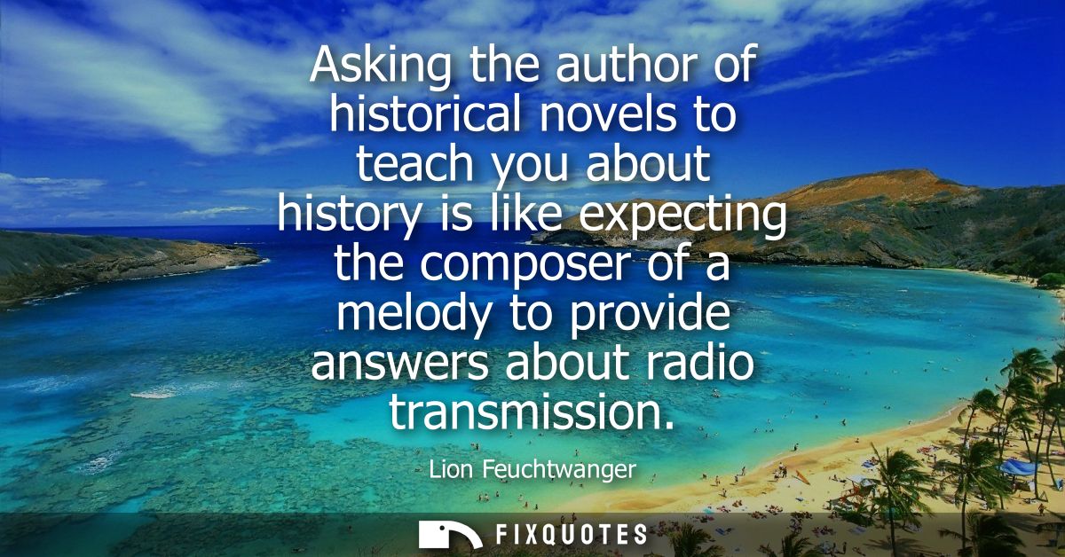 Asking the author of historical novels to teach you about history is like expecting the composer of a melody to provide 