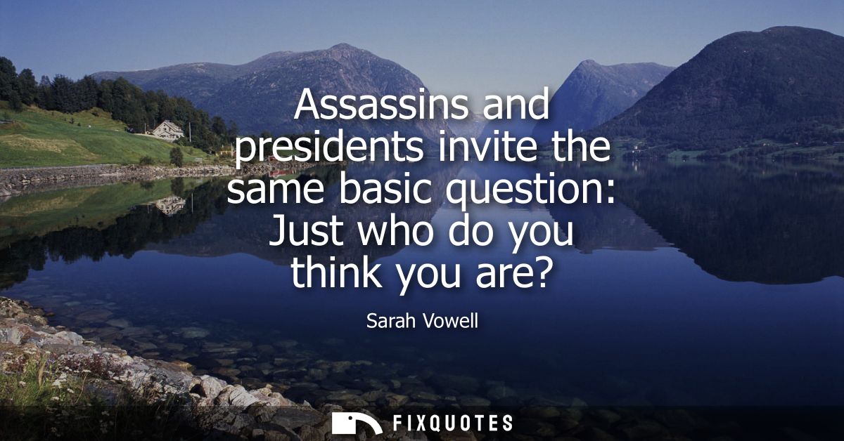 Assassins and presidents invite the same basic question: Just who do you think you are?