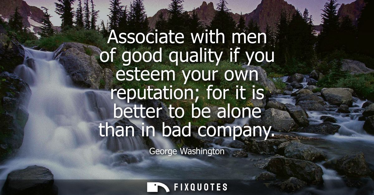 Associate with men of good quality if you esteem your own reputation for it is better to be alone than in bad company