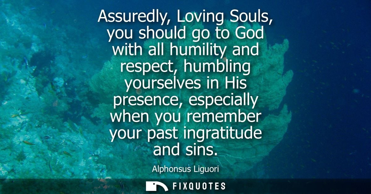 Assuredly, Loving Souls, you should go to God with all humility and respect, humbling yourselves in His presence, especi