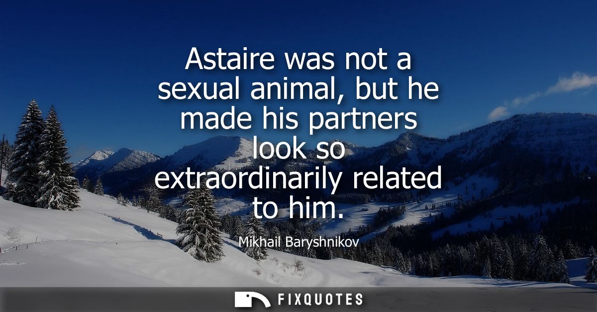 Astaire was not a sexual animal, but he made his partners look so extraordinarily related to him