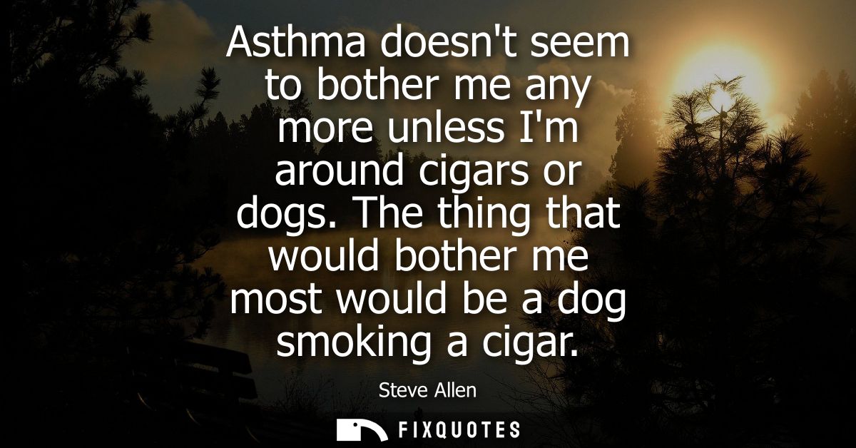 Asthma doesnt seem to bother me any more unless Im around cigars or dogs. The thing that would bother me most would be a