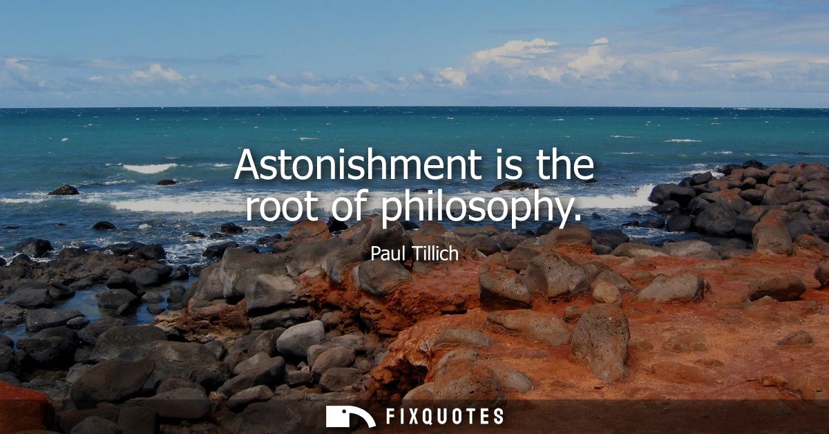 Astonishment is the root of philosophy