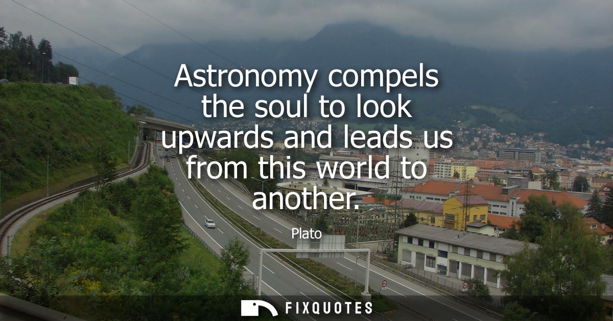 Astronomy compels the soul to look upwards and leads us from this world to another