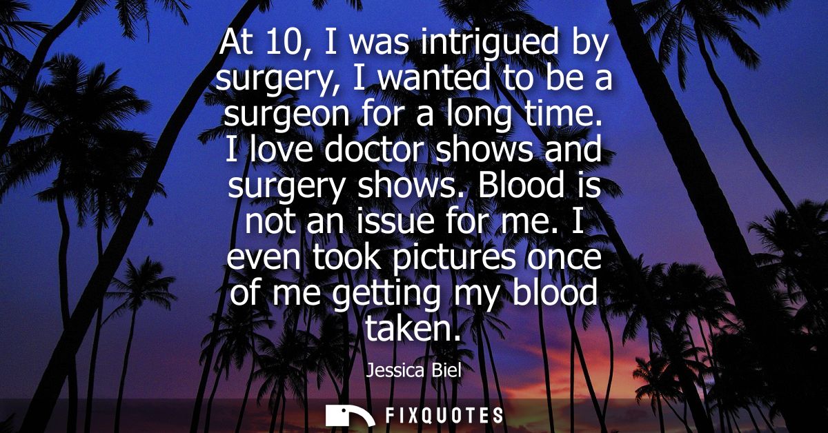 At 10, I was intrigued by surgery, I wanted to be a surgeon for a long time. I love doctor shows and surgery shows. Bloo