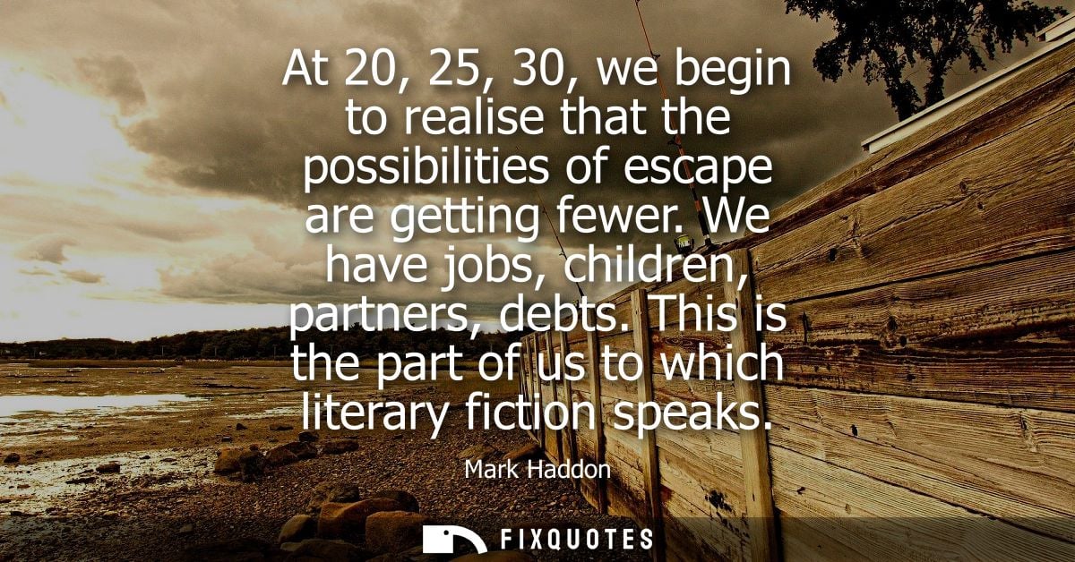 At 20, 25, 30, we begin to realise that the possibilities of escape are getting fewer. We have jobs, children, partners,