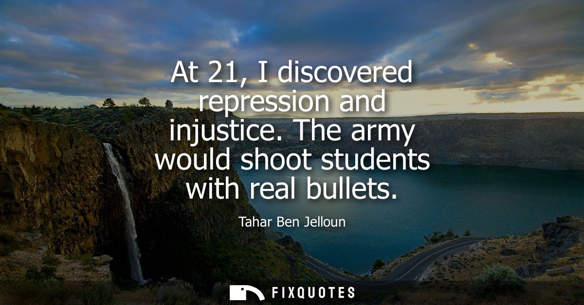 At 21, I discovered repression and injustice. The army would shoot students with real bullets