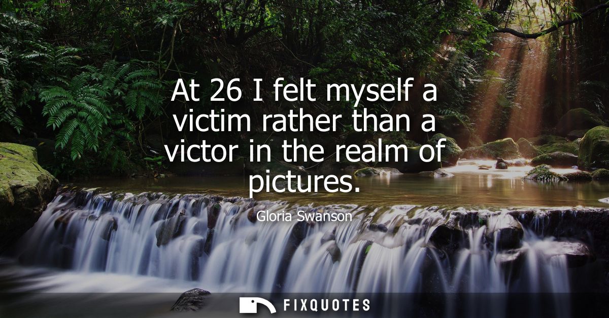 At 26 I felt myself a victim rather than a victor in the realm of pictures
