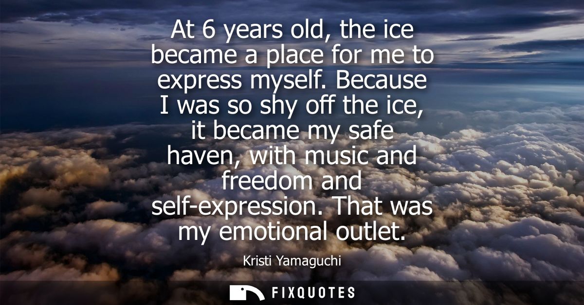 At 6 years old, the ice became a place for me to express myself. Because I was so shy off the ice, it became my safe hav