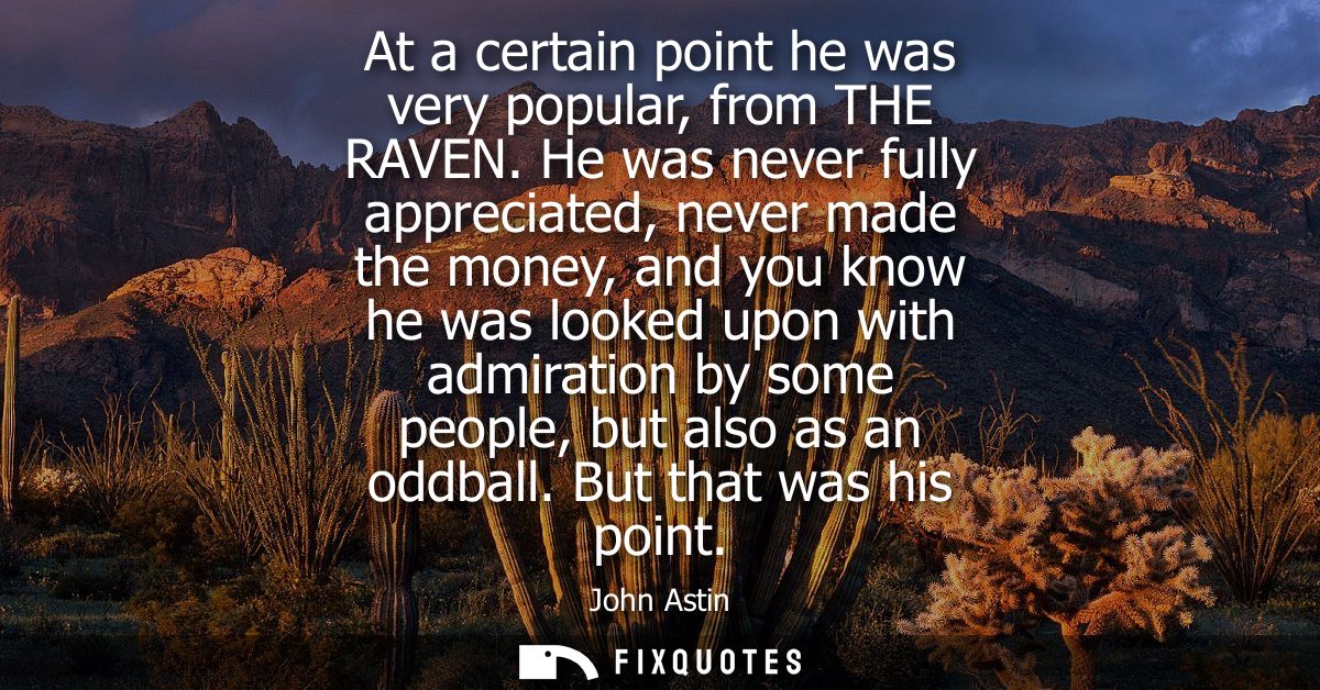 At a certain point he was very popular, from THE RAVEN. He was never fully appreciated, never made the money, and you kn