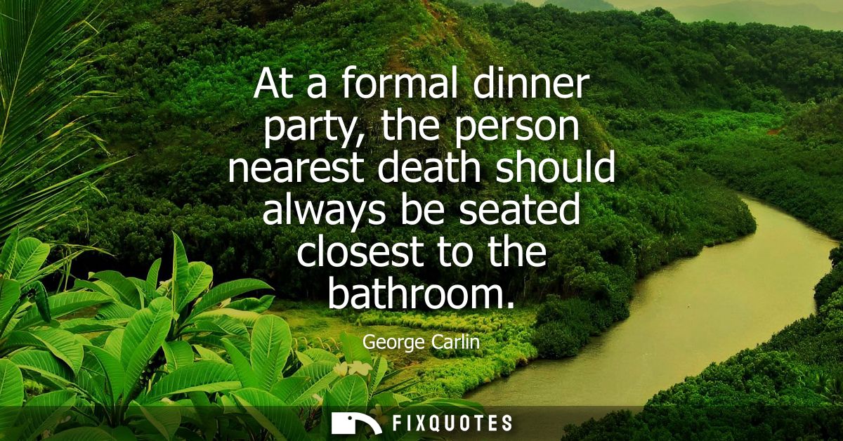 At a formal dinner party, the person nearest death should always be seated closest to the bathroom