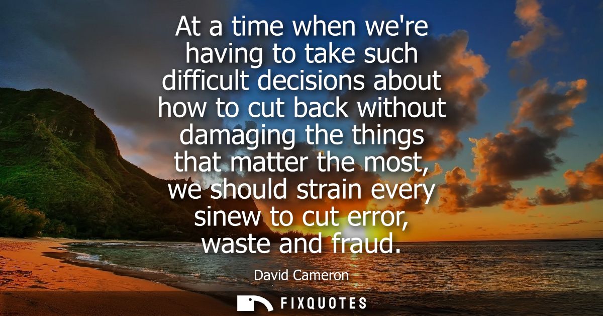 At a time when were having to take such difficult decisions about how to cut back without damaging the things that matte