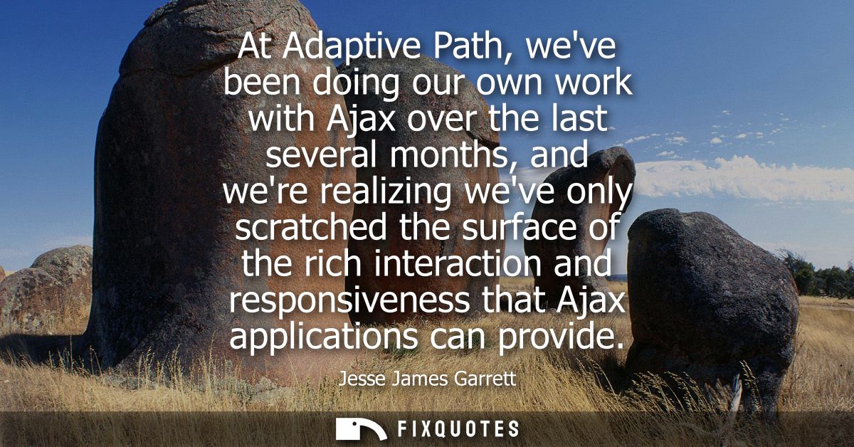 At Adaptive Path, weve been doing our own work with Ajax over the last several months, and were realizing weve only scra