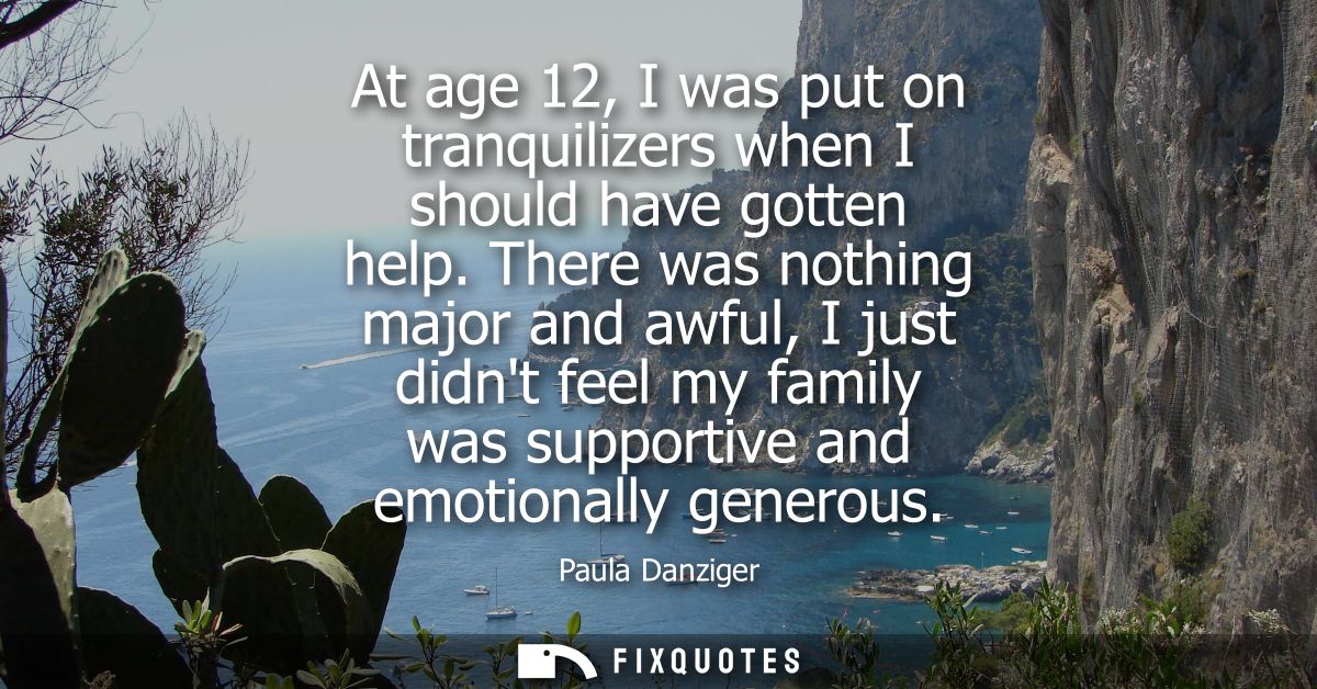 At age 12, I was put on tranquilizers when I should have gotten help. There was nothing major and awful, I just didnt fe