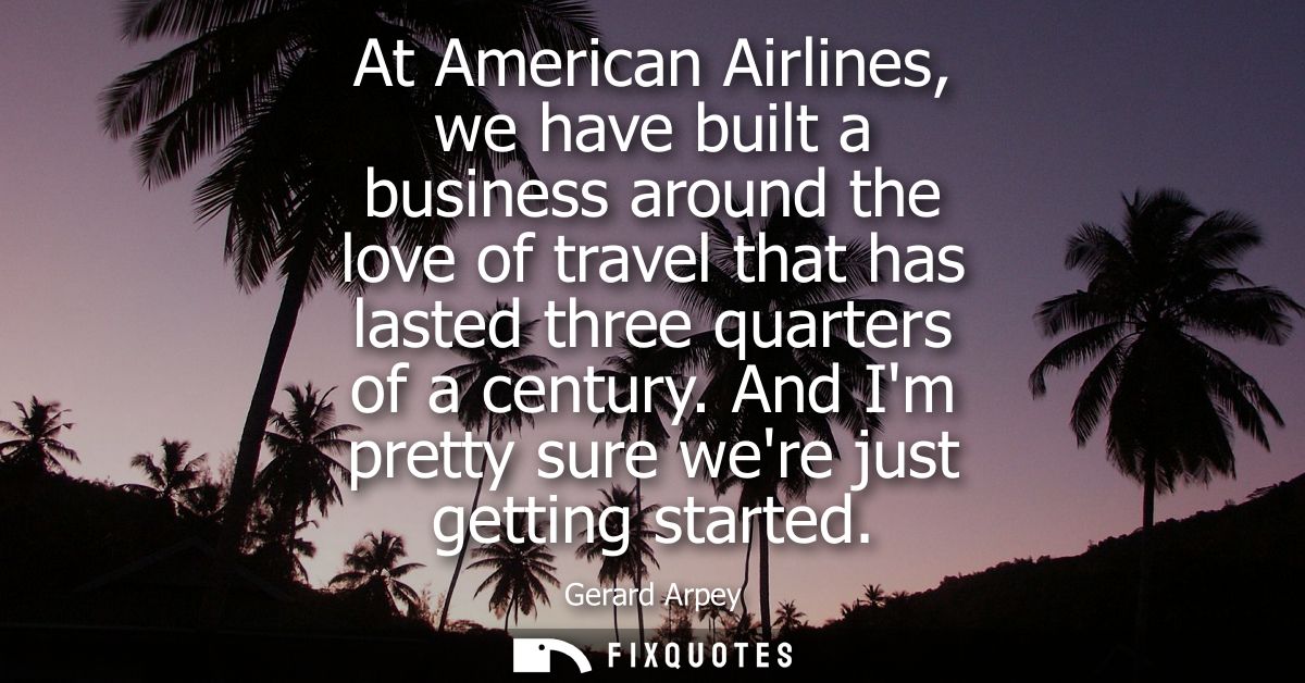 At American Airlines, we have built a business around the love of travel that has lasted three quarters of a century.