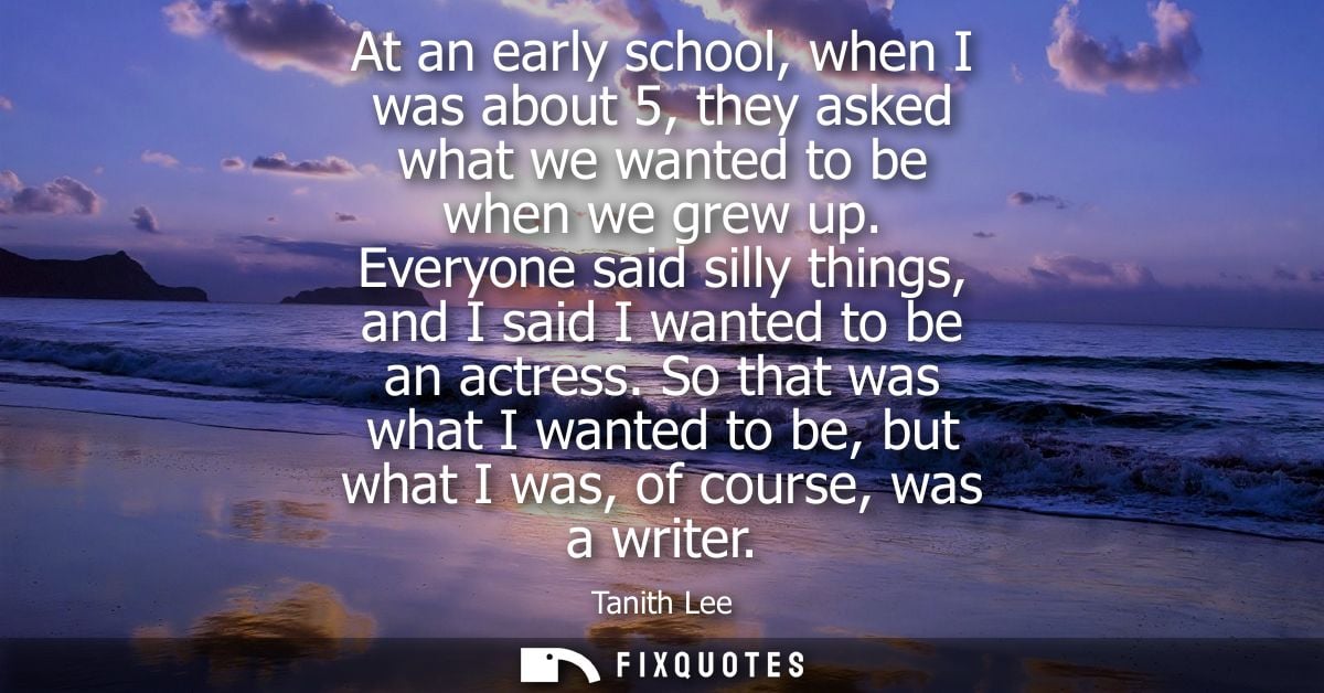 At an early school, when I was about 5, they asked what we wanted to be when we grew up. Everyone said silly things, and
