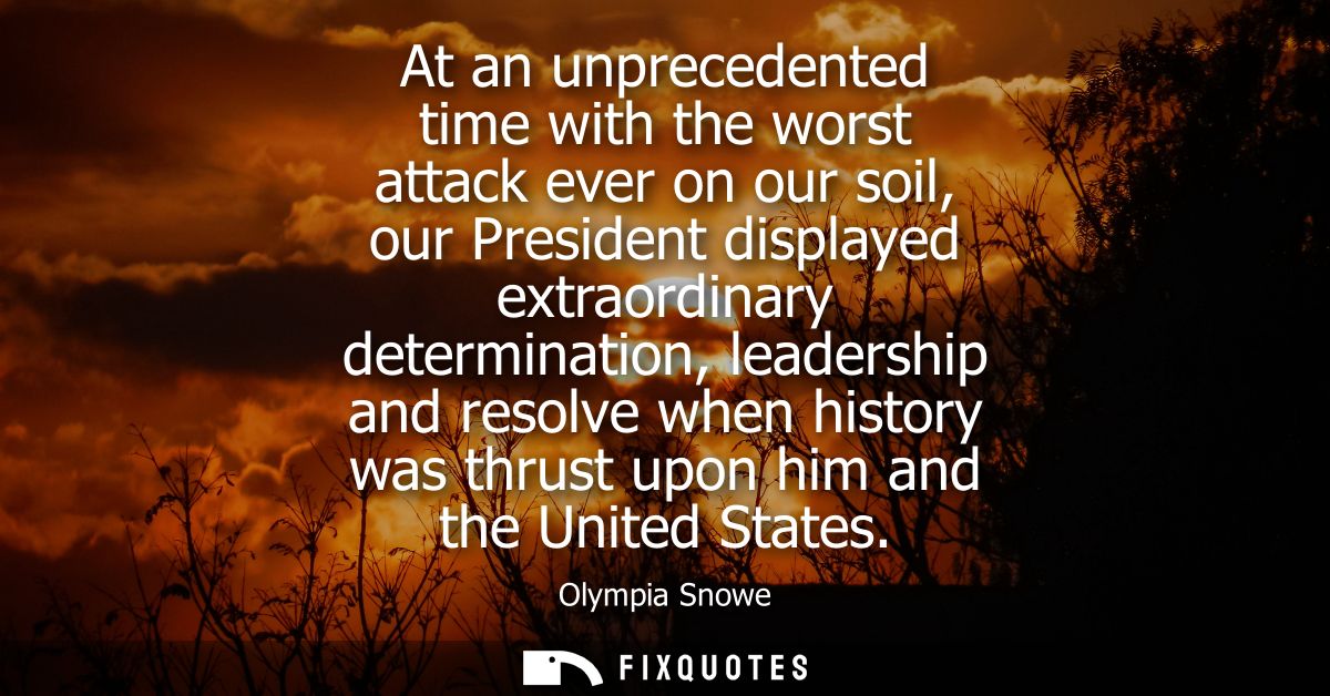 At an unprecedented time with the worst attack ever on our soil, our President displayed extraordinary determination, le