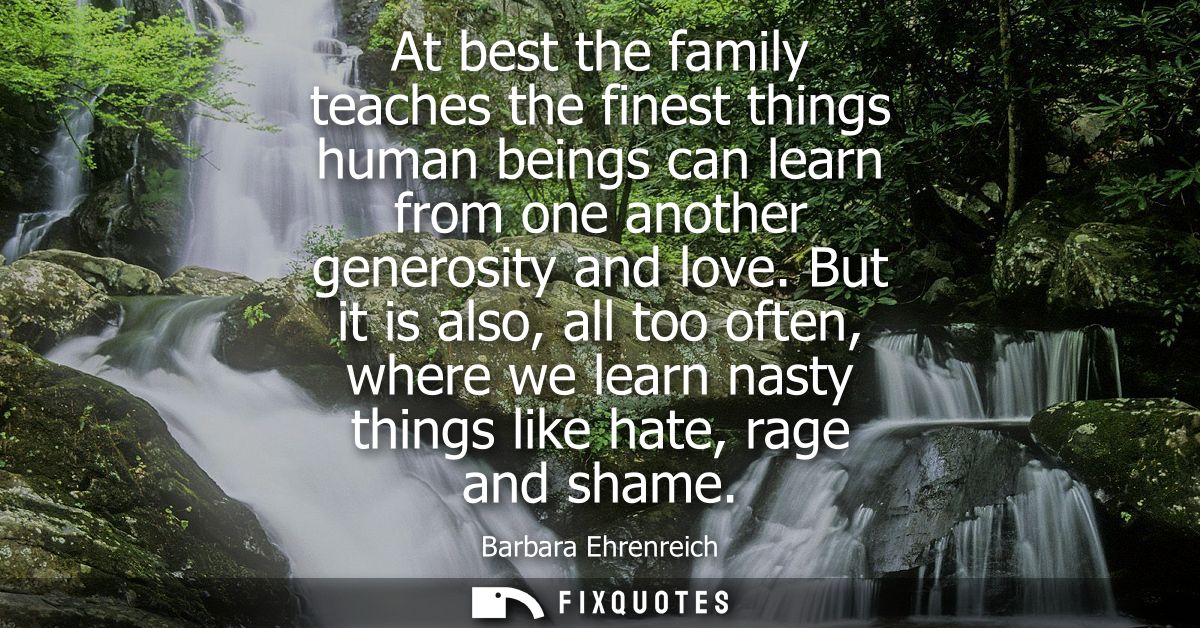 At best the family teaches the finest things human beings can learn from one another generosity and love.