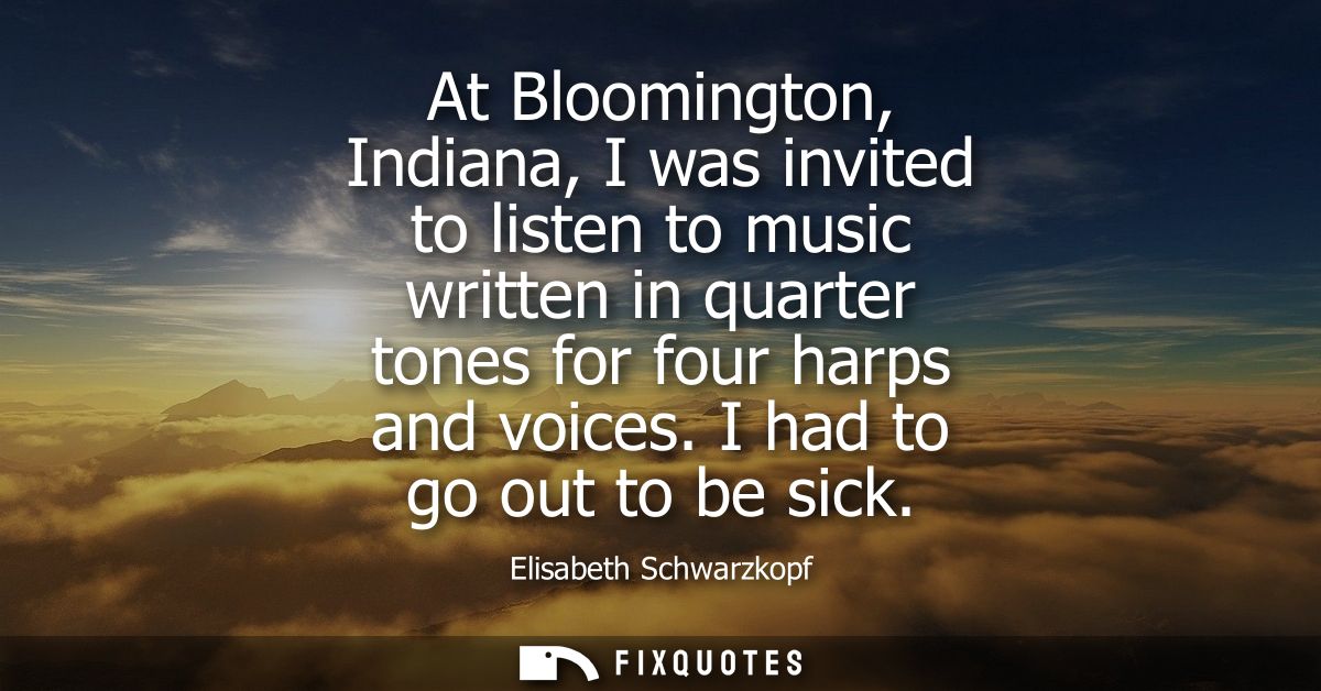 At Bloomington, Indiana, I was invited to listen to music written in quarter tones for four harps and voices. I had to g