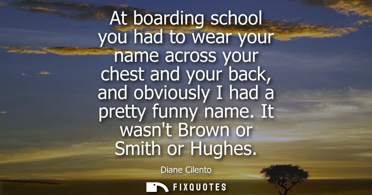 At boarding school you had to wear your name across your chest and your back, and obviously I had a pretty funny name. I