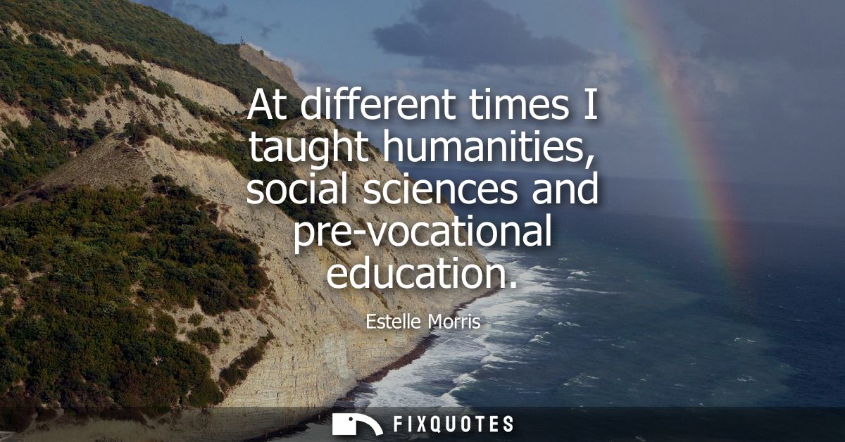 At different times I taught humanities, social sciences and pre-vocational education