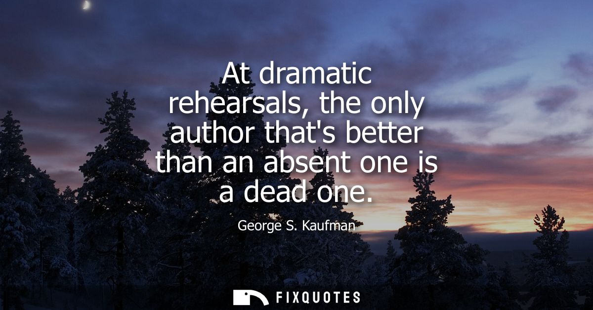 At dramatic rehearsals, the only author thats better than an absent one is a dead one