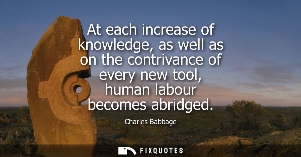 At each increase of knowledge, as well as on the contrivance of every new tool, human labour becomes abridged
