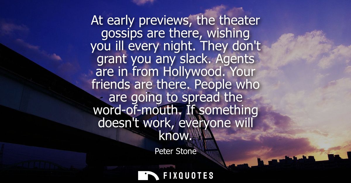 At early previews, the theater gossips are there, wishing you ill every night. They dont grant you any slack. Agents are