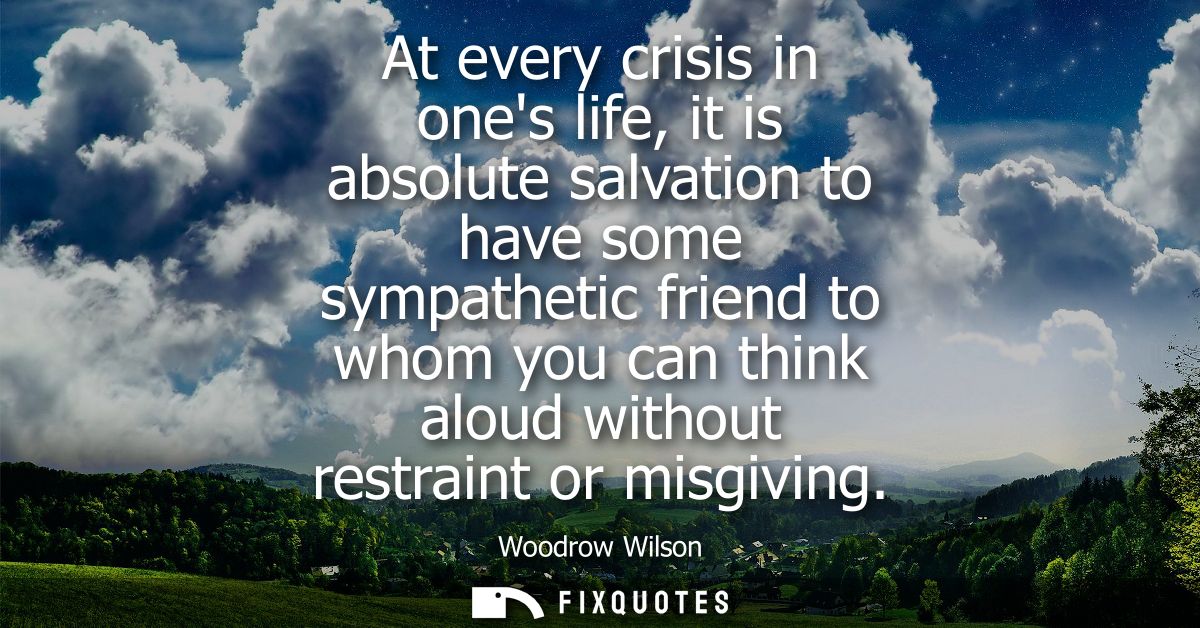 At every crisis in ones life, it is absolute salvation to have some sympathetic friend to whom you can think aloud witho