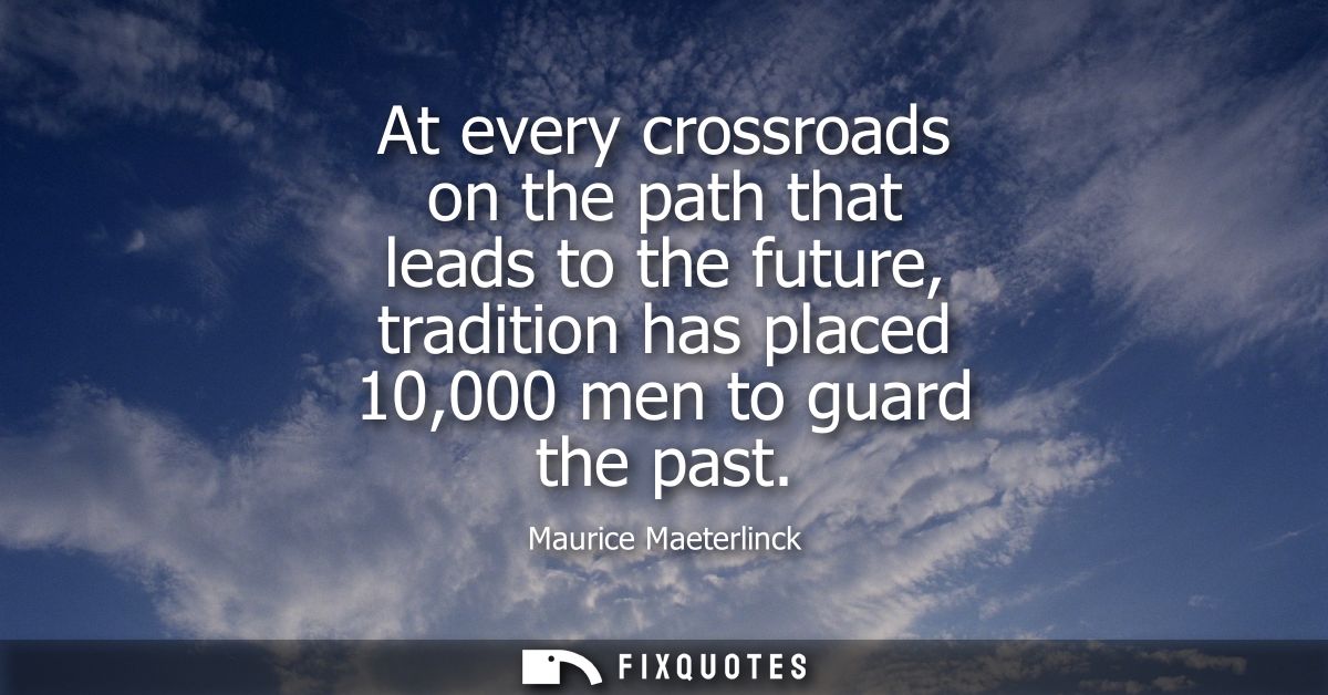 At every crossroads on the path that leads to the future, tradition has placed 10,000 men to guard the past