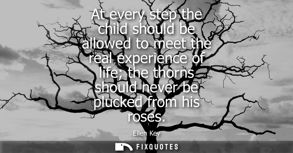 At every step the child should be allowed to meet the real experience of life the thorns should never be plucked from hi