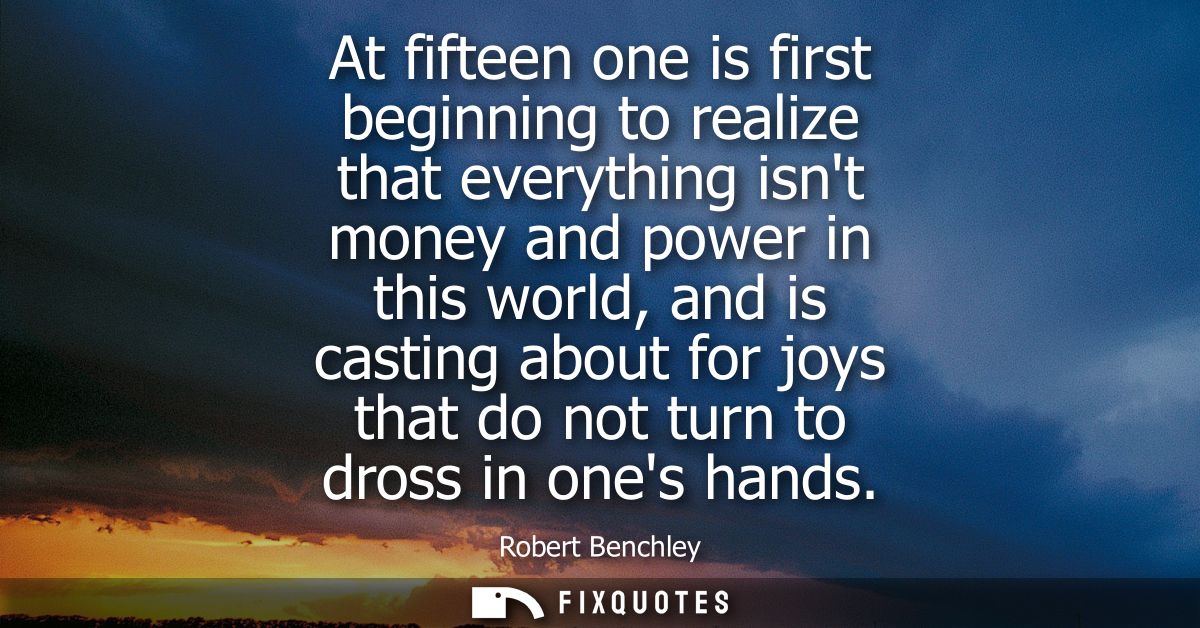 At fifteen one is first beginning to realize that everything isnt money and power in this world, and is casting about fo