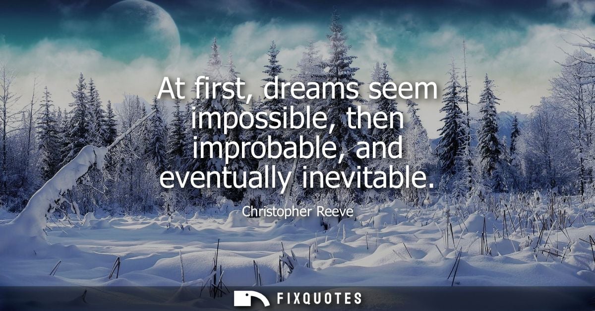 At first, dreams seem impossible, then improbable, and eventually inevitable