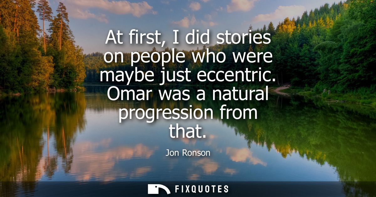 At first, I did stories on people who were maybe just eccentric. Omar was a natural progression from that