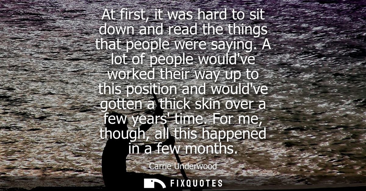 At first, it was hard to sit down and read the things that people were saying. A lot of people wouldve worked their way 