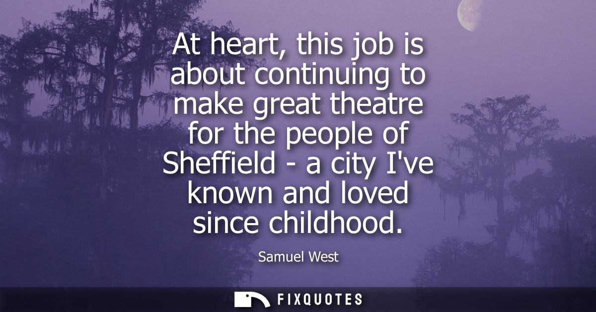 At heart, this job is about continuing to make great theatre for the people of Sheffield - a city Ive known and loved si