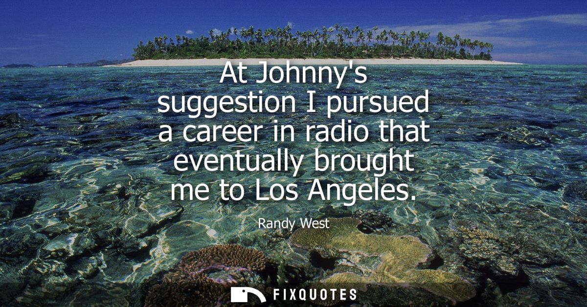 At Johnnys suggestion I pursued a career in radio that eventually brought me to Los Angeles