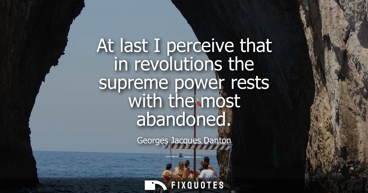 At last I perceive that in revolutions the supreme power rests with the most abandoned