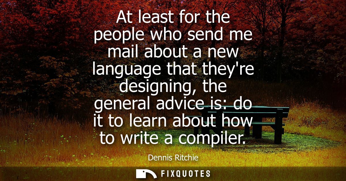 At least for the people who send me mail about a new language that theyre designing, the general advice is: do it to lea