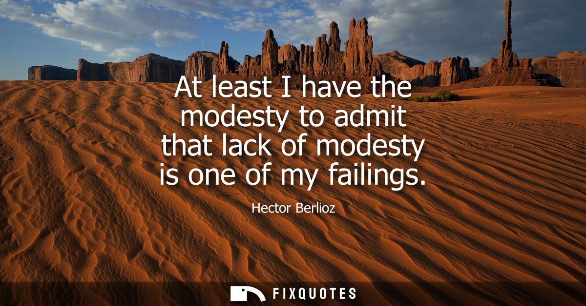 At least I have the modesty to admit that lack of modesty is one of my failings