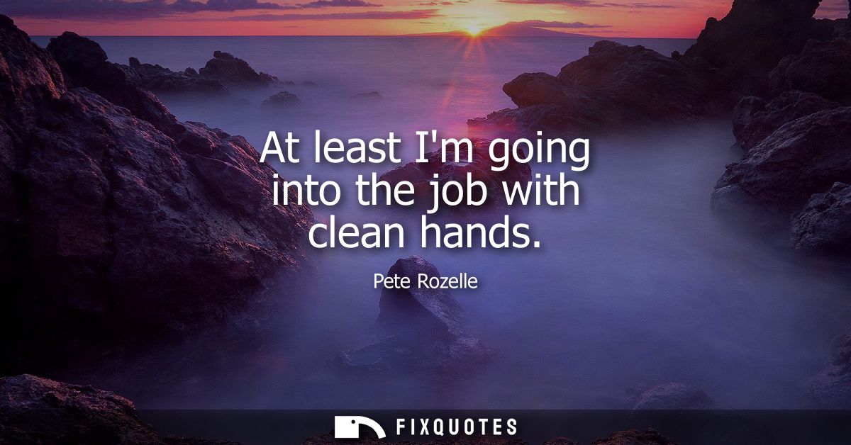 At least Im going into the job with clean hands