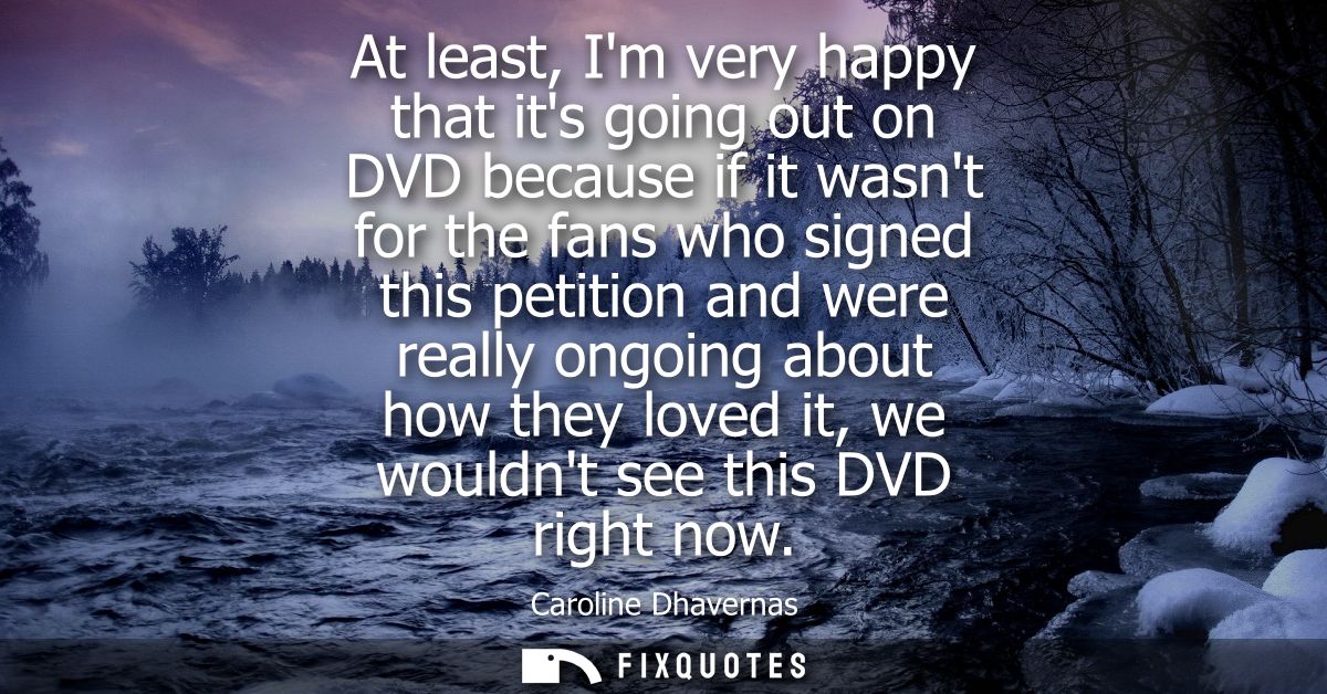 At least, Im very happy that its going out on DVD because if it wasnt for the fans who signed this petition and were rea