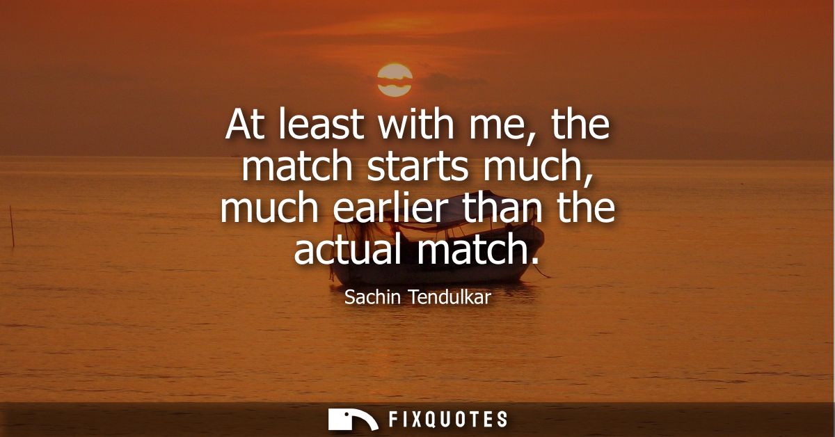 At least with me, the match starts much, much earlier than the actual match